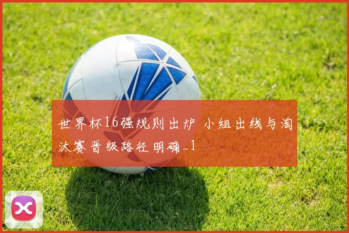 世界杯16强规则出炉 小组出线与淘汰赛晋级路径明确_1
