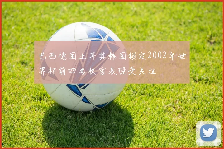 巴西德国土耳其韩国锁定2002年世界杯前四名收官表现受关注