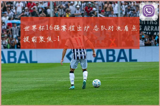 世界杯16强赛程出炉 各队对决看点提前聚焦_1