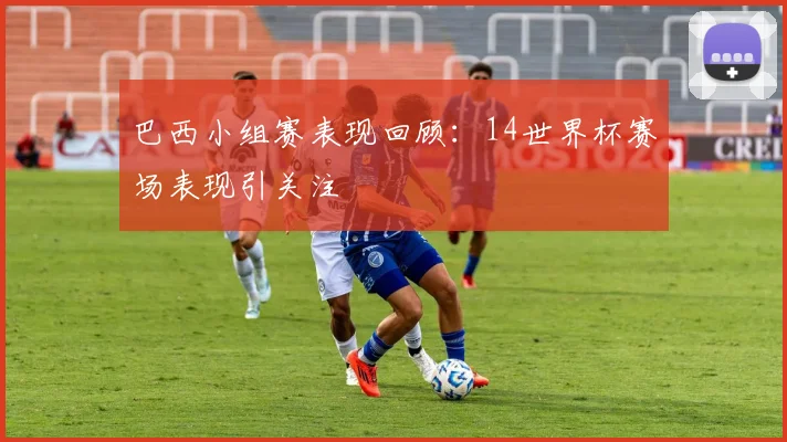 巴西小组赛表现回顾：14世界杯赛场表现引关注