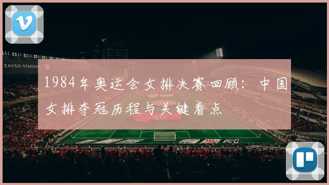 1984年奥运会女排决赛回顾:中国女排夺冠历程与关键看点