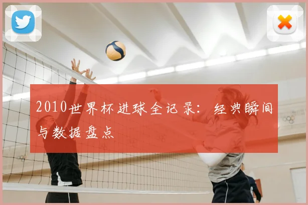 2010世界杯进球全记录：经典瞬间与数据盘点