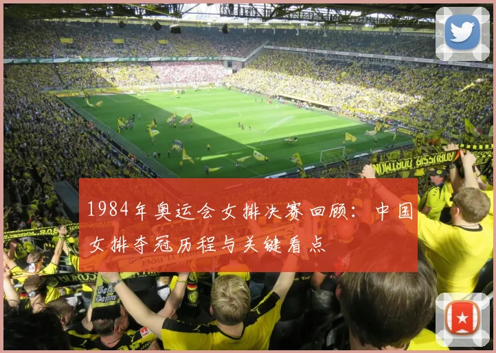 1984年奥运会女排决赛回顾：中国女排夺冠历程与关键看点