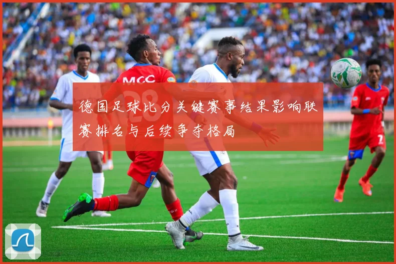 德国足球比分关键赛事结果影响联赛排名与后续争夺格局