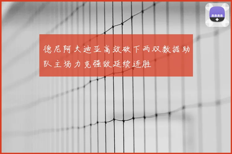 德尼阿夫迪亚高效砍下两双数据助队主场力克强敌延续连胜