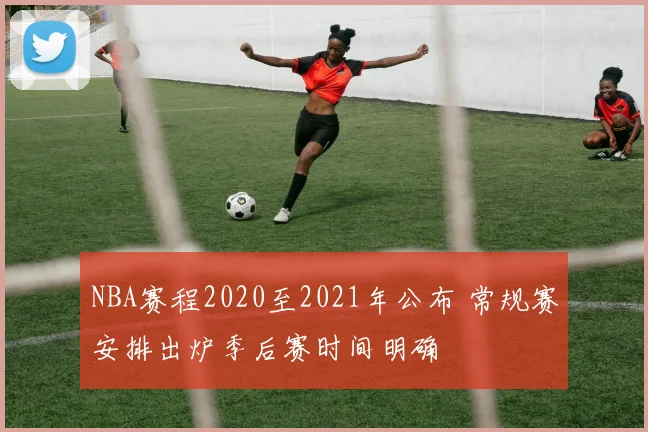 NBA赛程2020至2021年公布 常规赛安排出炉季后赛时间明确
