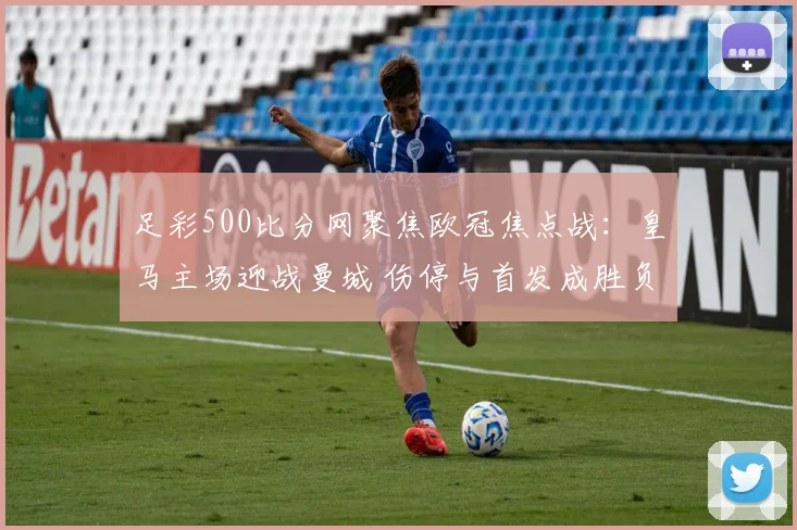 足彩500比分网聚焦欧冠焦点战：皇马主场迎战曼城 伤停与首发成胜负看点
