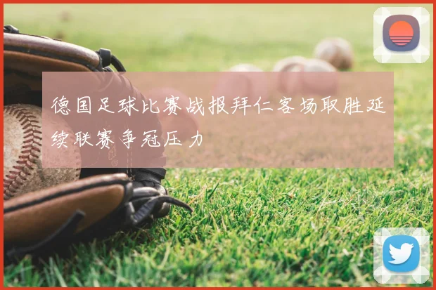 德国足球比赛战报拜仁客场取胜延续联赛争冠压力