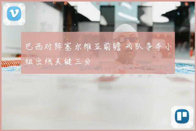 巴西对阵塞尔维亚前瞻 两队争夺小组出线关键三分