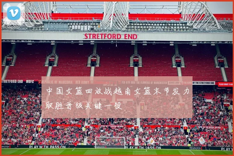 中国女篮回放战越南女篮末节发力取胜晋级关键一役