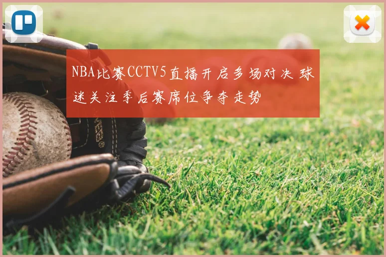 NBA比赛CCTV5直播开启多场对决 球迷关注季后赛席位争夺走势