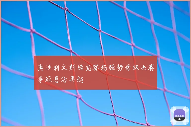 奥沙利文斯诺克赛场强势晋级决赛争冠悬念再起