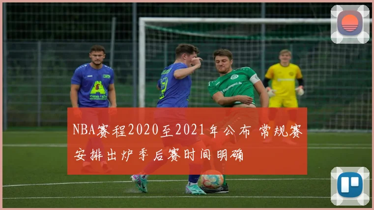 NBA赛程2020至2021年公布 常规赛安排出炉季后赛时间明确