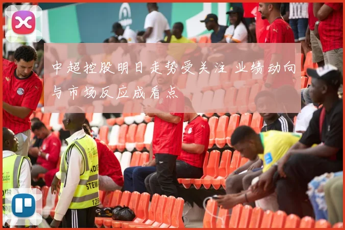 中超控股明日走势受关注 业绩动向与市场反应成看点