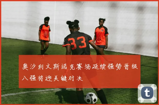 奥沙利文斯诺克赛场延续强势晋级八强将迎关键对决